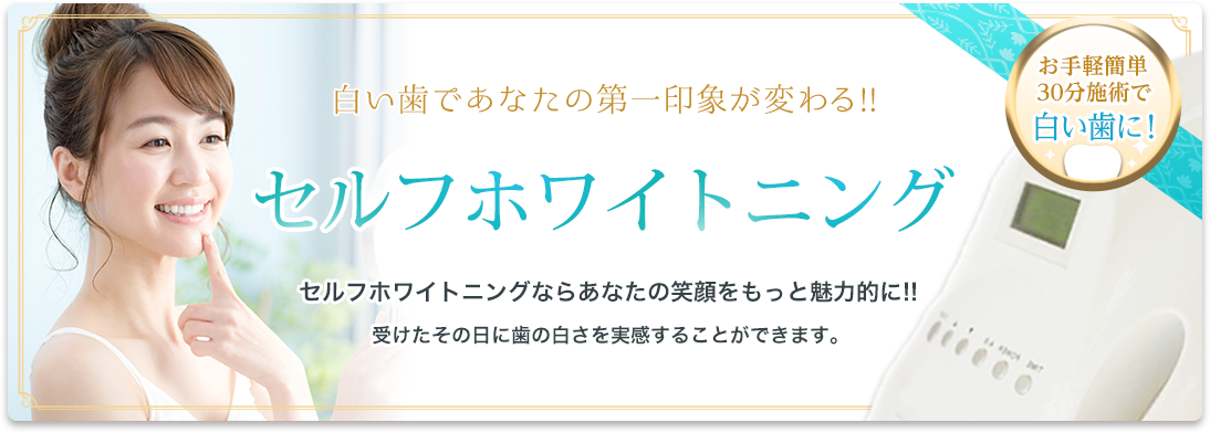 白い歯であなたの第一印象が変わる！セルフホワイトニング！セルフホワイトニングならあなたの笑顔をもっと魅力的に！受けたその日に歯の白さを実感することができます。